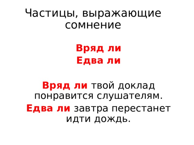Частицы, выражающие сомнение Вряд ли Едва ли  Вряд ли твой доклад понравится слушателям. Едва ли завтра перестанет идти дождь. 