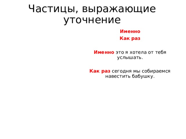 Частицы, выражающие уточнение Именно Как раз Именно это я хотела от тебя услышать. Как раз сегодня мы собираемся навестить бабушку. 