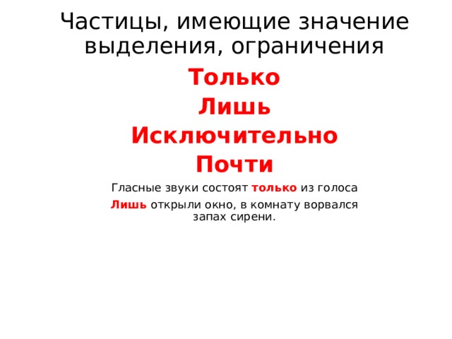 Частицы, имеющие значение выделения, ограничения Только Лишь Исключительно Почти Гласные звуки состоят только из голоса Лишь открыли окно, в комнату ворвался запах сирени. 