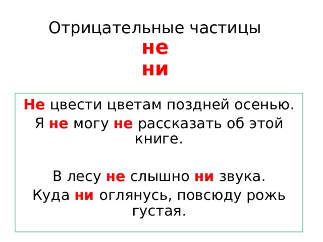 Отрицательные частицы  не  ни Не цвести цветам поздней осенью. Я не могу не рассказать об этой книге. В лесу не слышно ни звука. Куда ни оглянусь, повсюду рожь густая. 