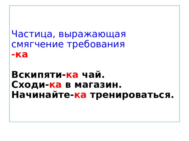 Частица, выражающая смягчение требования  -ка   Вскипяти- ка чай.  Сходи- ка в магазин.  Начинайте- ка тренироваться. 