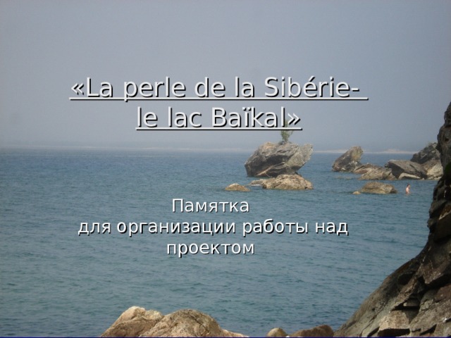 «La perle de la Sibérie-  le lac Baïkal»    Памятка  для организации работы над проектом 