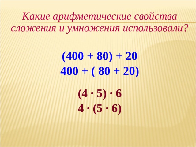 Какие арифметические свойства сложения и умножения использовали?  (400 + 80) + 20 400 + ( 80 + 20) (4 · 5) · 6 4 · (5 · 6) 