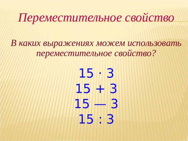 Переместительное свойство  В каких выражениях можем использовать переместительное свойство? 15 · 3 15 + 3 15 — 3 15 : 3 