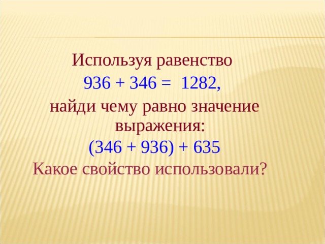 Используя равенство 936 + 346 = 1282, найди чему равно значение выражения: (346 + 936) + 635 Какое свойство использовали?  