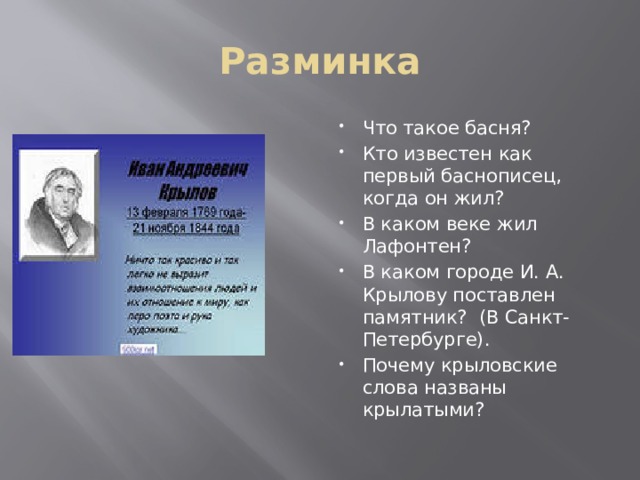 Разминка Что такое басня? Кто известен как первый баснописец, когда он жил? В каком веке жил Лафонтен? В каком городе И. А. Крылову поставлен памятник? (В Санкт-Петербурге). Почему крыловские слова названы крылатыми? 