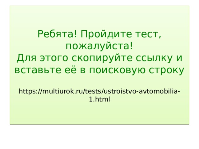 Ребята! Пройдите тест, пожалуйста!  Для этого скопируйте ссылку и вставьте её в поисковую строку   https://multiurok.ru/tests/ustroistvo-avtomobilia-1.html 