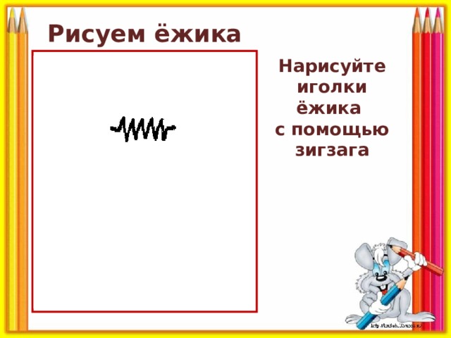 Рисуем ёжика Нарисуйте иголки ёжика  с помощью зигзага 