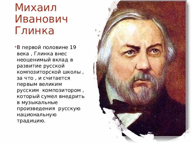 Михаил Иванович Глинка В первой половине 19 века , Глинка внес неоценимый вклад в развитие русской композиторской школы , за что , и считается первым великим русским композитором , который сумел внедрить в музыкальные произведения русскую национальную традицию. В первой половине 19 века , Глинка внес неВервойоловине9 века , Глинка вне, который сумел внедрить в музыкальные произведения русскую национальную традицию оценимый вклад в развитие русской композиторской школы , за что , и считается первым великим русским композитором , который сумел внедрить в музыкальные произведения русскую национальную традицию 