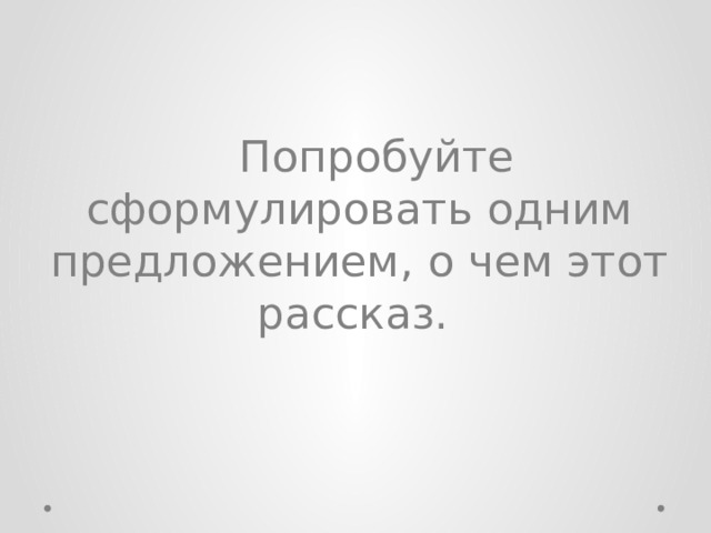 Попробуйте сформулировать одним предложением, о чем этот рассказ. 