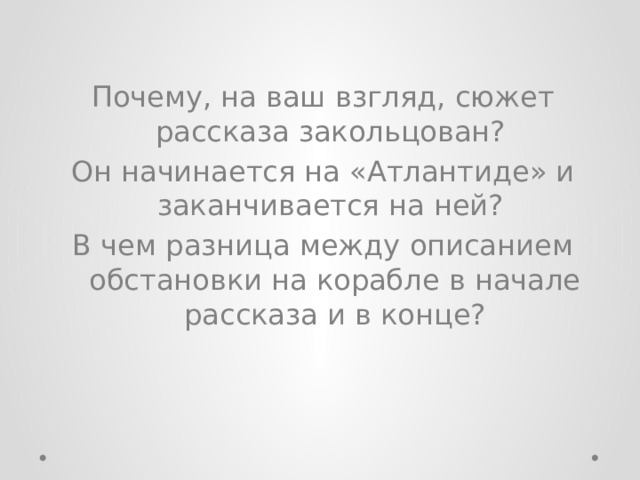 Почему, на ваш взгляд, сюжет рассказа закольцован? Он начинается на «Атлантиде» и заканчивается на ней? В чем разница между описанием обстановки на корабле в начале рассказа и в конце? 