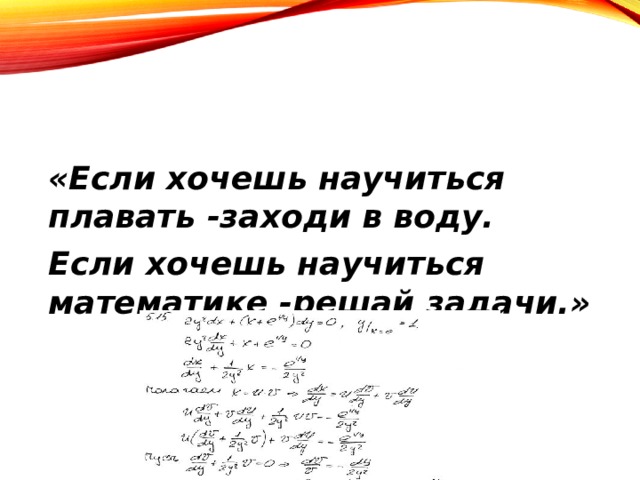 «Если хочешь научиться плавать -заходи в воду. Если хочешь научиться математике -решай задачи.» 