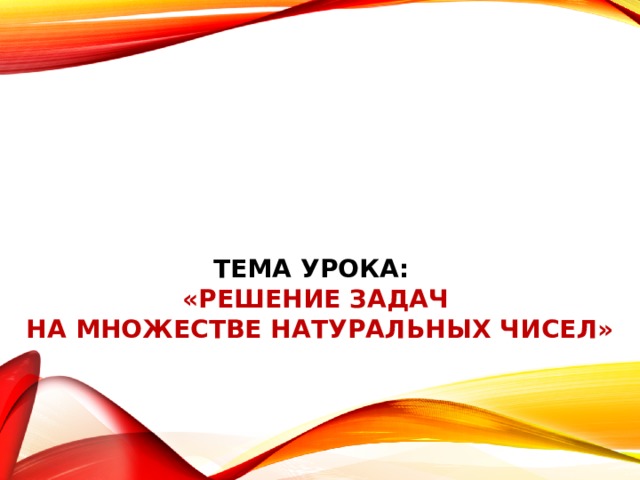         Тема урока:  «Решение задач  на множестве натуральных чисел» 