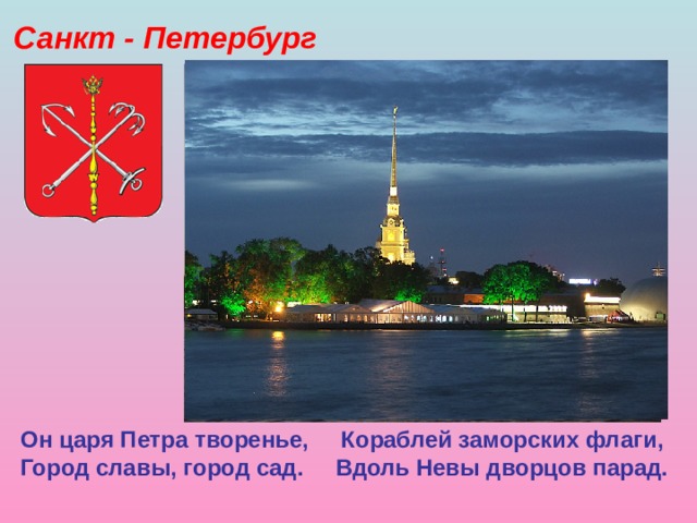 Санкт - Петербург Он царя Петра творенье, Кораблей заморских флаги,  Город славы, город сад. Вдоль Невы дворцов парад.  