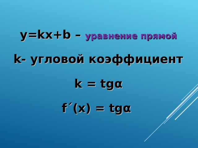 y = kx+b – уравнение прямой  k- угловой коэффициент  k = tg α  f ´ (x) = tg α   
