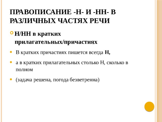 Правописание -Н- и -НН- в различных частях речи Н/НН в кратких прилагательных/причастиях В кратких причастиях пишется всегда Н,  а в кратких прилагательных столько Н, сколько в полном (задача решена, погода безветренна) 