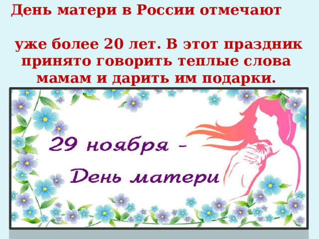 День матери в России отмечают   уже более 20 лет. В этот праздник принято говорить теплые слова мамам и дарить им подарки. 