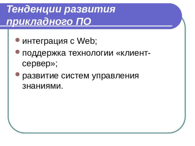 Тенденции развития прикладного ПО интеграция с Web; поддержка технологии «клиент-сервер»; развитие систем управления знаниями. 