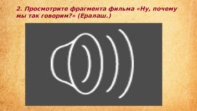 2. Просмотрите фрагмента фильма «Ну, почему мы так говорим?» (Ералаш.)   