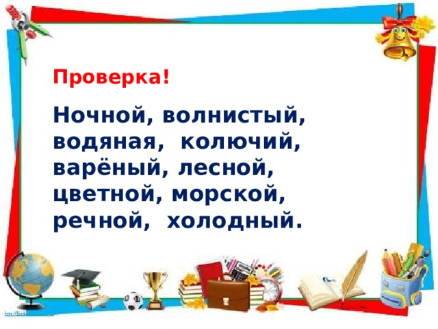 Проверка! Ночной, волнистый, водяная, колючий, варёный, лесной, цветной, морской, речной, холодный. 