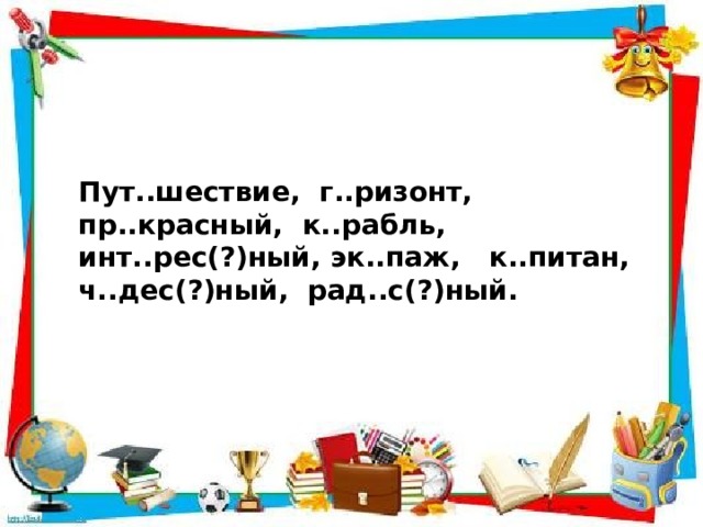 Пут..шествие, г..ризонт, пр..красный, к..рабль, инт..рес(?)ный, эк..паж, к..питан, ч..дес(?)ный, рад..с(?)ный. 