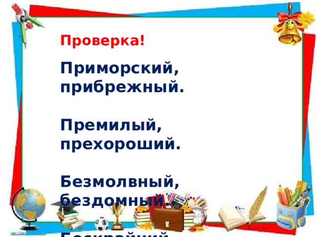Проверка! Приморский, прибрежный.  Премилый, прехороший.  Безмолвный, бездомный.  Бескрайний, бессердечный. 