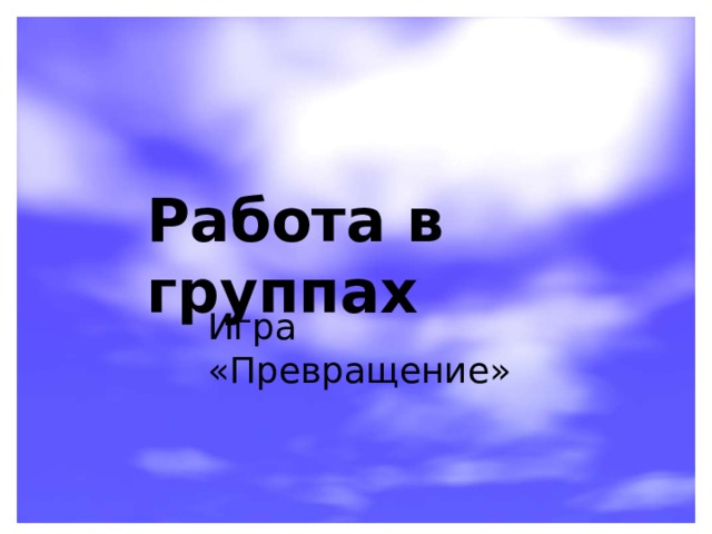 Работа в группах Игра «Превращение» 