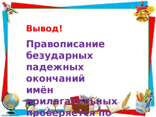 Вывод! Правописание безударных падежных окончаний имён прилагательных проверяется по вопросу. 