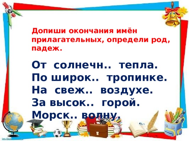 Допиши окончания имён прилагательных, определи род, падеж. От солнечн.. тепла. По широк.. тропинке. На свеж.. воздухе. За высок.. горой. Морск.. волну. 
