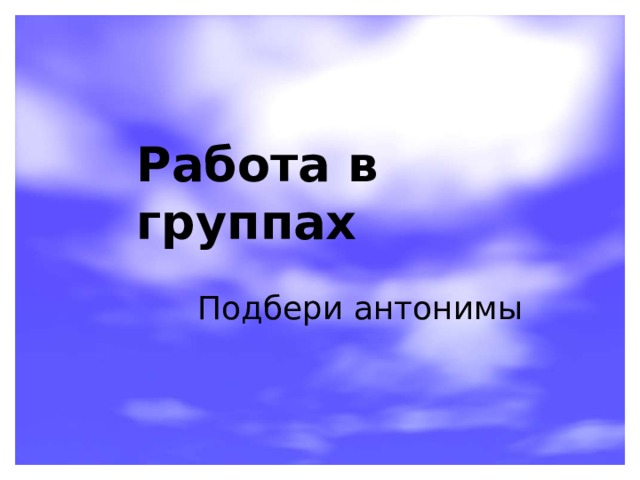 Работа в группах  Подбери антонимы 