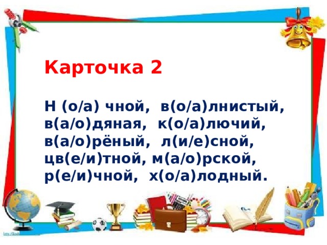Карточка 2 Н (о/а) чной, в(о/а)лнистый, в(а/о)дяная, к(о/а)лючий, в(а/о)рёный, л(и/е)сной, цв(е/и)тной, м(а/о)рской, р(е/и)чной, х(о/а)лодный. 