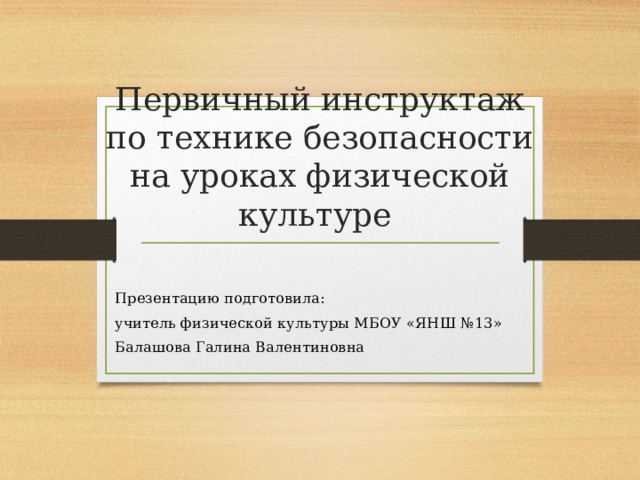 Первичный инструктаж  по технике безопасности на уроках физической культуре Презентацию подготовила: учитель физической культуры МБОУ «ЯНШ №13» Балашова Галина Валентиновна 