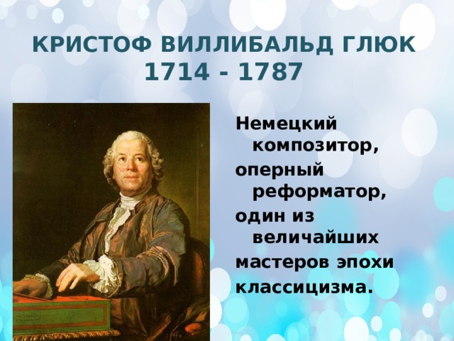КРИСТОФ ВИЛЛИБАЛЬД ГЛЮК  1714 - 1787 Немецкий композитор, оперный реформатор, один из величайших мастеров эпохи классицизма.   
