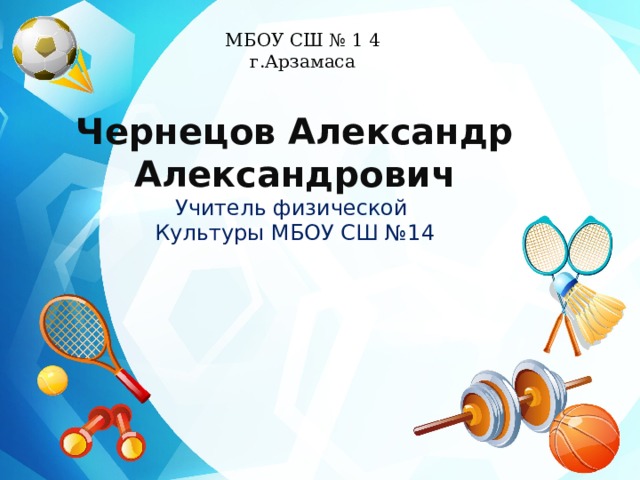 МБОУ СШ № 1 4 г.Арзамаса Чернецов Александр  Александрович Учитель физической Культуры МБОУ СШ №14 