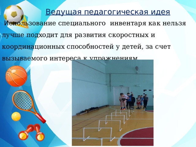 Ведущая педагогическая идея  И спользование специального инвентаря как нельзя лучше подходит для развития скоростных и координационных способностей у детей, за счет вызываемого интереса к упражнениям.  