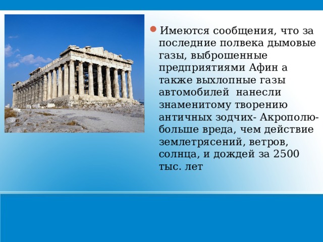 Имеются сообщения, что за последние полвека дымовые газы, выброшенные предприятиями Афин а также выхлопные газы автомобилей нанесли знаменитому творению античных зодчих- Акрополю- больше вреда, чем действие землетрясений, ветров, солнца, и дождей за 2500 тыс. лет 21 