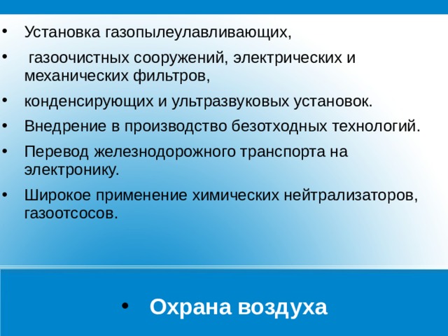 Установка газопылеулавливающих,  газоочистных сооружений, электрических и механических фильтров, конденсирующих и ультразвуковых установок. Внедрение в производство безотходных технологий. Перевод железнодорожного транспорта на электронику. Широкое применение химических нейтрализаторов, газоотсосов. Охрана воздуха 