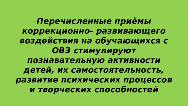 Перечисленные приёмы коррекционно- развивающего воздействия на обучающихся с ОВЗ стимулируют познавательную активности детей, их самостоятельность, развитие психических процессов и творческих способностей 