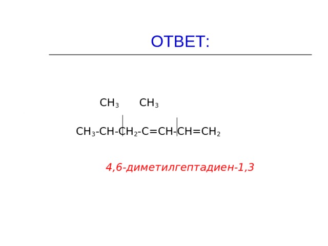 ОТВЕТ:  СН 3 СН 3   СН 3 -СН-СН 2 -С=СН-СН=СН 2 4,6-диметилгептадиен-1,3 