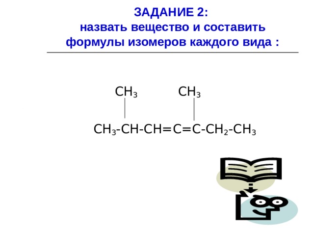 ЗАДАНИЕ 2:  назвать вещество и составить формулы изомеров каждого вида :  СН 3 СН 3  СН 3 -СН-СН=С=С-СН 2 -СН 3 