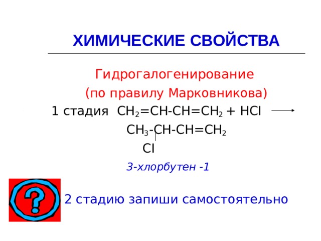 ХИМИЧЕСКИЕ СВОЙСТВА Гидрогалогенирование ( по правилу Марковникова) 1 стадия СН 2 = СН-СН = СН 2  + НС I  СН 3 -СН-СН = СН 2  С I   3-хлорбутен -1 2 стадию запиши самостоятельно 