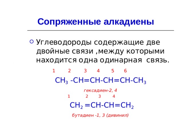 Сопряженные алкадиены Углеводороды содержащие две двойные связи ,между которыми находится одна одинарная связь.  1 2 3 4 5 6 СН 3 -СН=СН-СН=СН-СН 3 гексадиен-2, 4  1 2 3 4  СН 2 =СН-СН=СН 2 бутадиен -1, 3 (дивинил)    