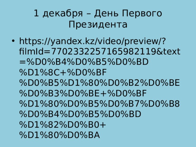 1 декабря – День Первого Президента https://yandex.kz/video/preview/?filmId=7702332257165982119&text=%D0%B4%D0%B5%D0%BD%D1%8C+%D0%BF%D0%B5%D1%80%D0%B2%D0%BE%D0%B3%D0%BE+%D0%BF%D1%80%D0%B5%D0%B7%D0%B8%D0%B4%D0%B5%D0%BD%D1%82%D0%B0+%D1%80%D0%BA 