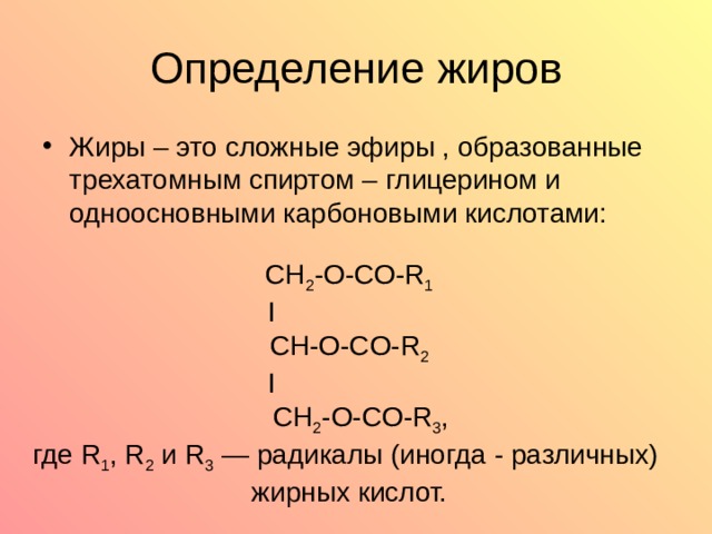 Определение жиров Жиры – это сложные эфиры , образованные трехатомным спиртом – глицерином и одноосновными карбоновыми кислотами:  CH 2 -O-CO-R 1 I  CH- О -CO-R 2  I  CH 2 -O-CO-R 3 , где R 1 , R 2 и R 3 — радикалы (иногда - различных) жирных кислот. 