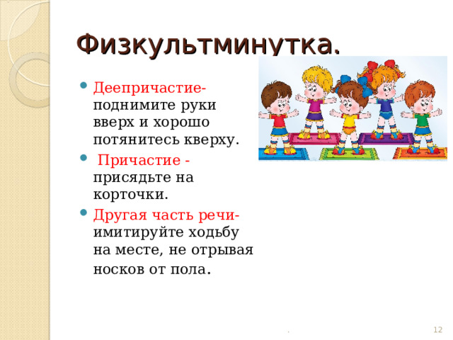 Физкультминутка. Деепричастие- поднимите руки вверх и хорошо потянитесь кверху.  Причастие - присядьте на корточки. Другая часть речи- имитируйте ходьбу на месте, не отрывая носков от пола .   .  
