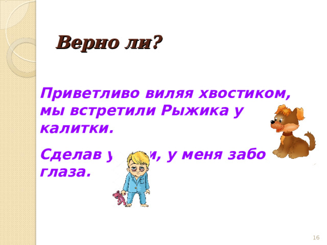  Верно ли? Приветливо виляя хвостиком, мы встретили Рыжика у калитки. Сделав уроки, у меня заболели глаза.  