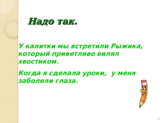  Надо так. У калитки мы встретили Рыжика, который приветливо вилял хвостиком. Когда я сделала уроки, у меня заболели глаза.  