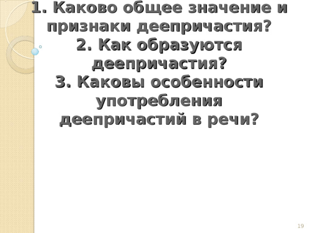     Вопросы:  1. Каково общее значение и признаки деепричастия?  2. Как образуются деепричастия?  3. Каковы особенности употребления деепричастий в речи?     
