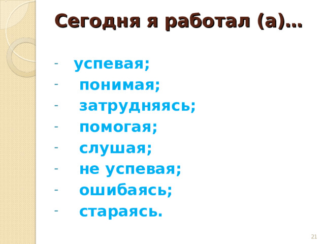 Сегодня я работал (а)…   успевая;  понимая;  затрудняясь;  помогая;  слушая;  не успевая;  ошибаясь;  стараясь.    