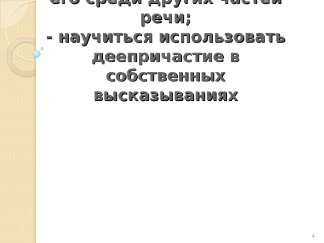     Цели:  -научиться определять деепричастие и выделять его среди других частей речи;  - научиться использовать деепричастие в собственных высказываниях      